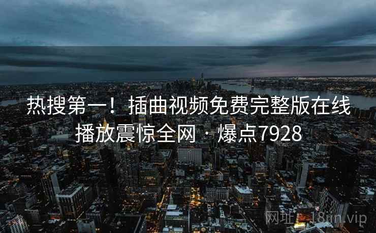 热搜第一！插曲视频免费完整版在线播放震惊全网 · 爆点7928