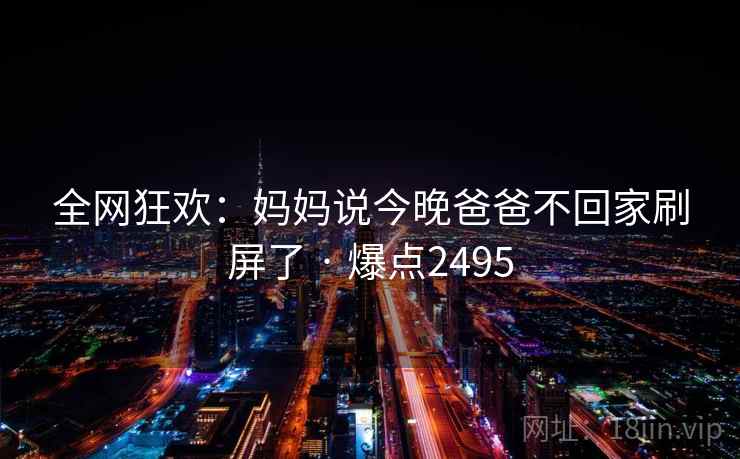 全网狂欢：妈妈说今晚爸爸不回家刷屏了 · 爆点2495