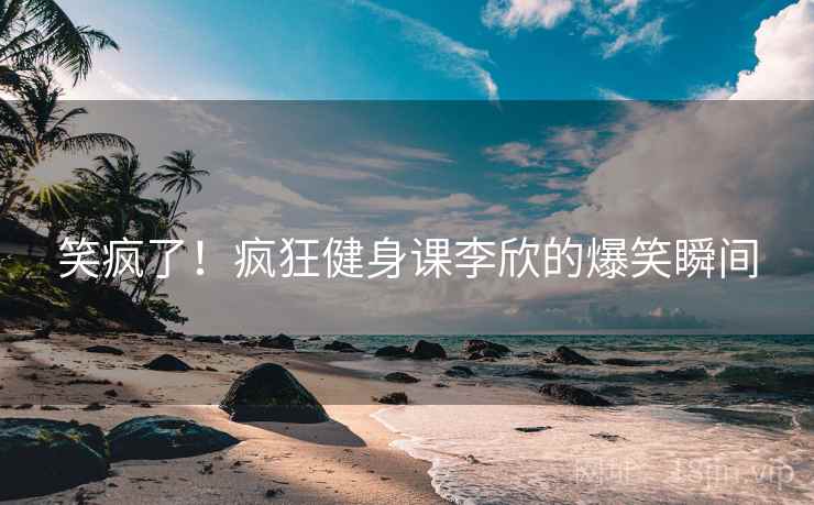 笑疯了！疯狂健身课李欣的爆笑瞬间  第1张