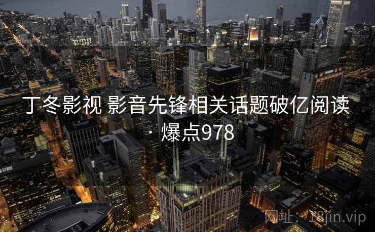 丁冬影视 影音先锋相关话题破亿阅读 · 爆点978  第1张