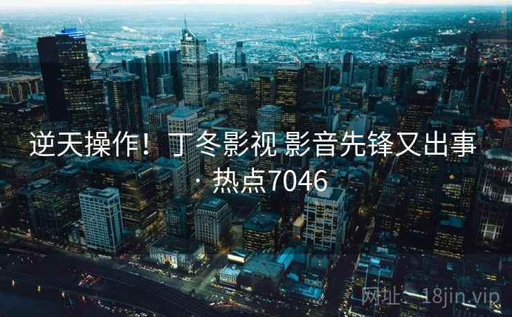逆天操作！丁冬影视 影音先锋又出事 · 热点7046  第2张
