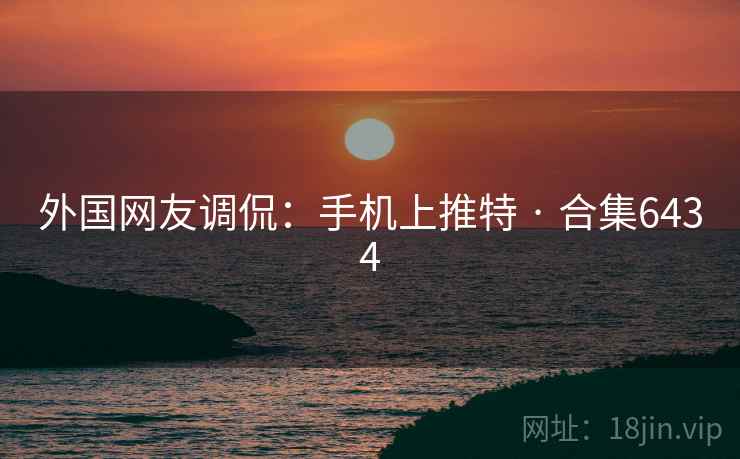 外国网友调侃：手机上推特 · 合集6434