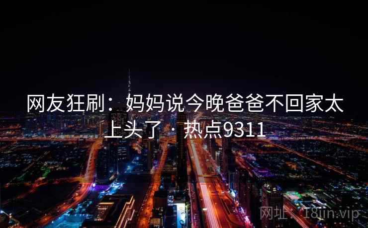 网友狂刷：妈妈说今晚爸爸不回家太上头了 · 热点9311  第2张