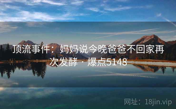顶流事件：妈妈说今晚爸爸不回家再次发酵 · 爆点5148