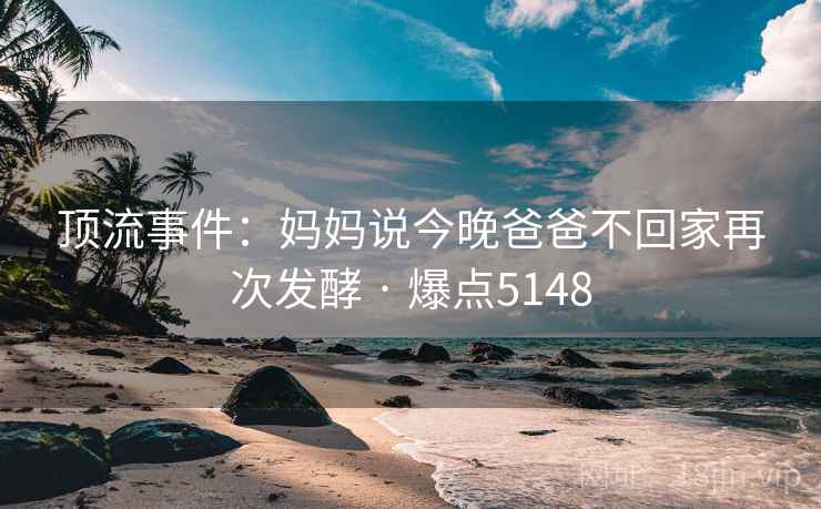 顶流事件：妈妈说今晚爸爸不回家再次发酵 · 爆点5148