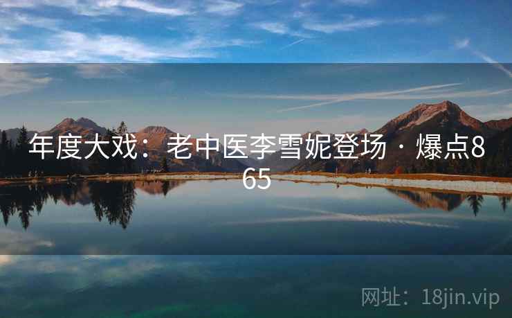 年度大戏：老中医李雪妮登场 · 爆点865