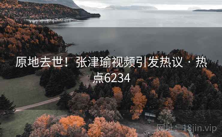 原地去世！张津瑜视频引发热议 · 热点6234