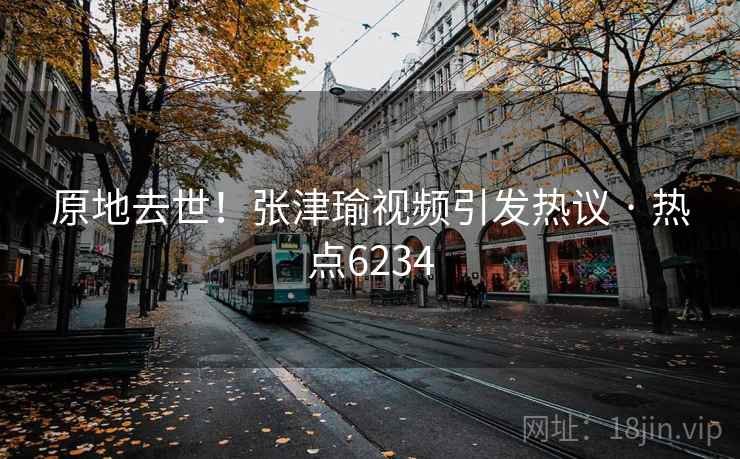 原地去世！张津瑜视频引发热议 · 热点6234  第2张