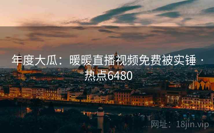 年度大瓜：暖暖直播视频免费被实锤 · 热点6480