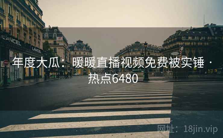 年度大瓜：暖暖直播视频免费被实锤 · 热点6480