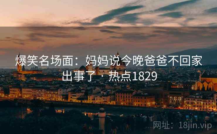 爆笑名场面：妈妈说今晚爸爸不回家出事了 · 热点1829