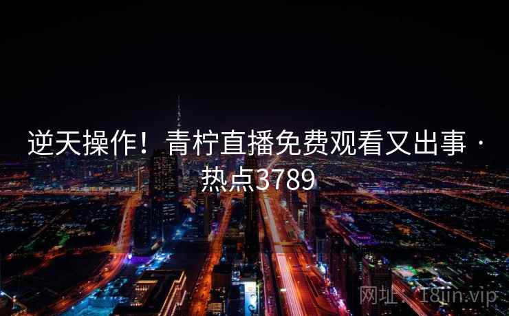 逆天操作！青柠直播免费观看又出事 · 热点3789  第1张
