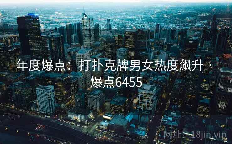 年度爆点：打扑克牌男女热度飙升 · 爆点6455