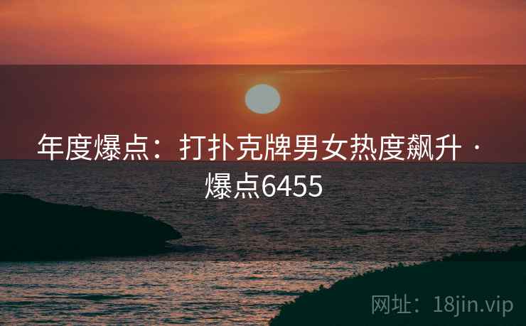 年度爆点：打扑克牌男女热度飙升 · 爆点6455