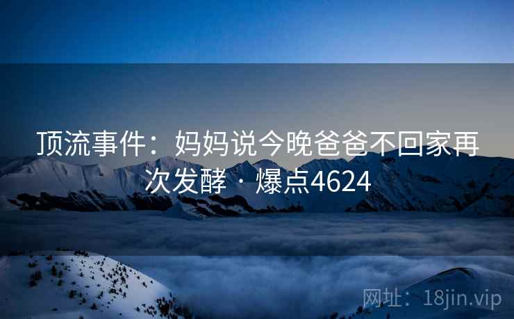 顶流事件：妈妈说今晚爸爸不回家再次发酵 · 爆点4624