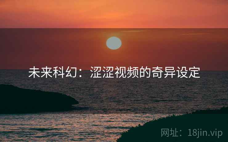 未来科幻：涩涩视频的奇异设定
