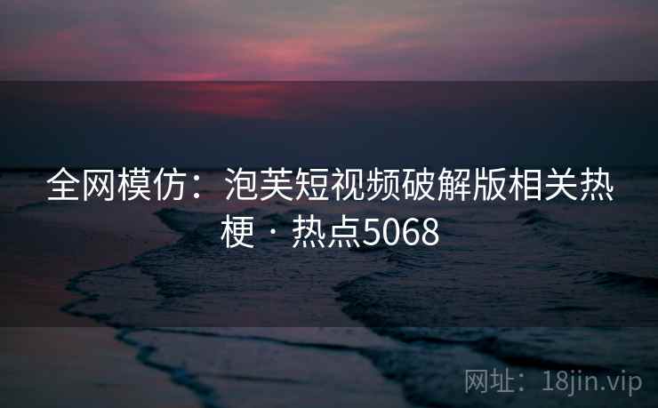 全网模仿：泡芙短视频破解版相关热梗 · 热点5068