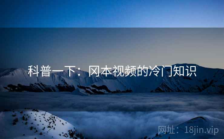 科普一下：冈本视频的冷门知识
