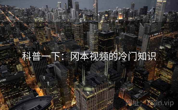 科普一下：冈本视频的冷门知识