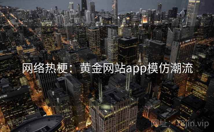 网络热梗：黄金网站app模仿潮流