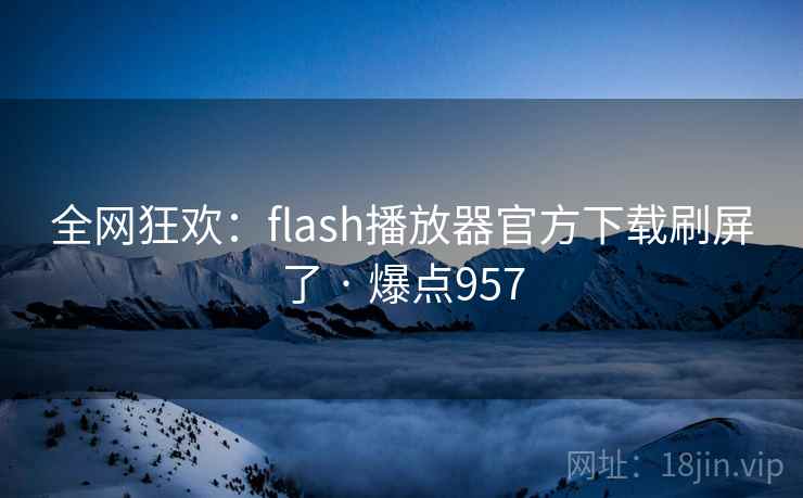 全网狂欢：flash播放器官方下载刷屏了 · 爆点957