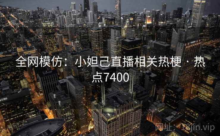 全网模仿：小妲己直播相关热梗 · 热点7400
