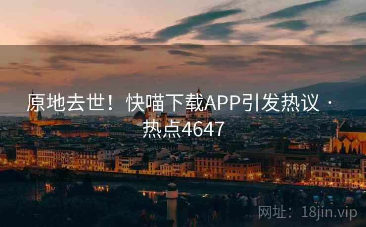 原地去世!快喵下载APP引发热议 · 热点4647