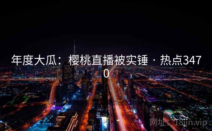 年度大瓜:樱桃直播被实锤 · 热点3470