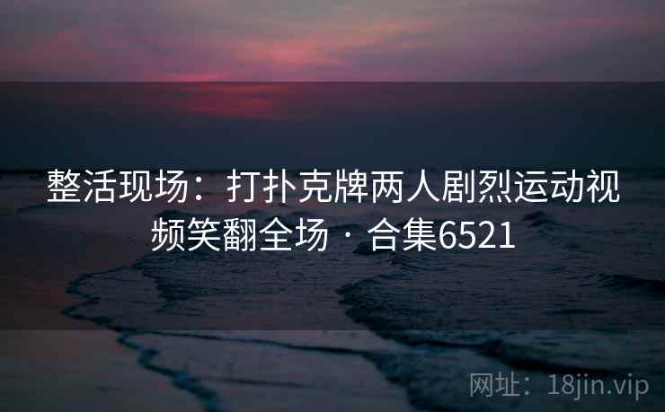 整活现场:打扑克牌两人剧烈运动视频笑翻全场 · 合集6521