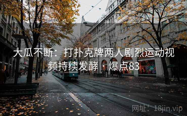 大瓜不断：打扑克牌两人剧烈运动视频持续发酵 · 爆点83