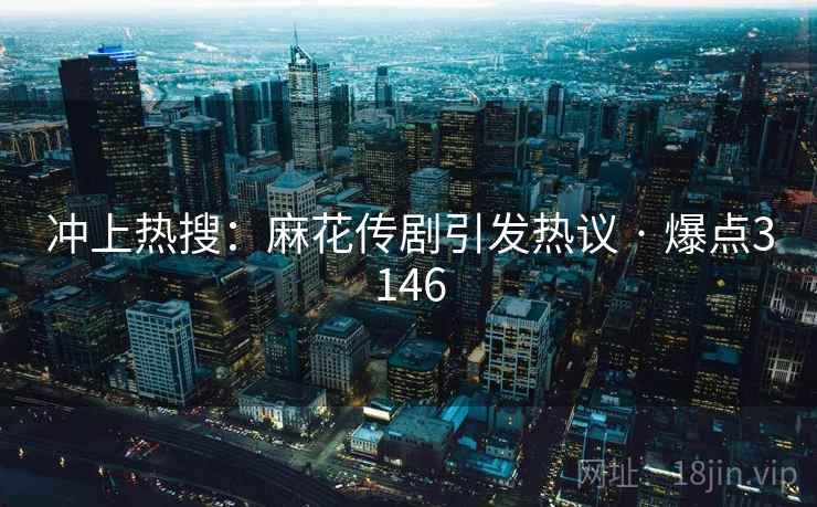 冲上热搜：麻花传剧引发热议 · 爆点3146