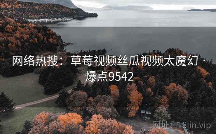 网络热搜：草莓视频丝瓜视频太魔幻 · 爆点9542