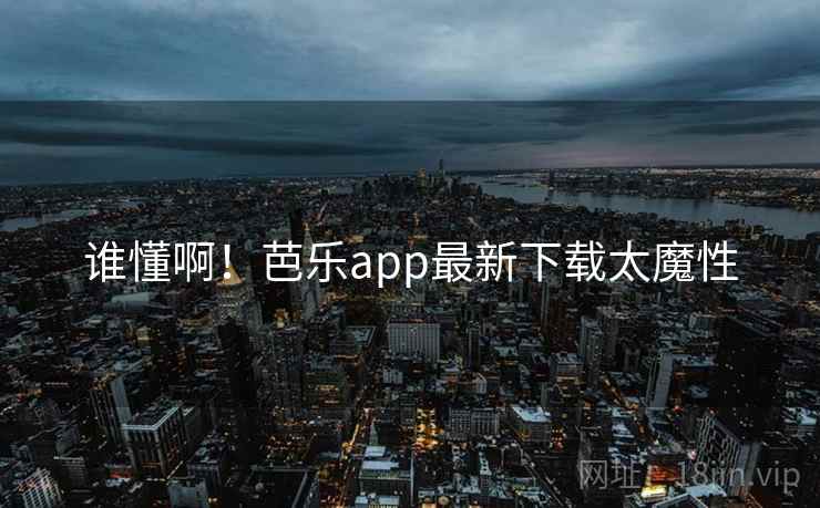 谁懂啊！芭乐app最新下载太魔性