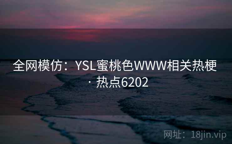 全网模仿：YSL蜜桃色WWW相关热梗 · 热点6202