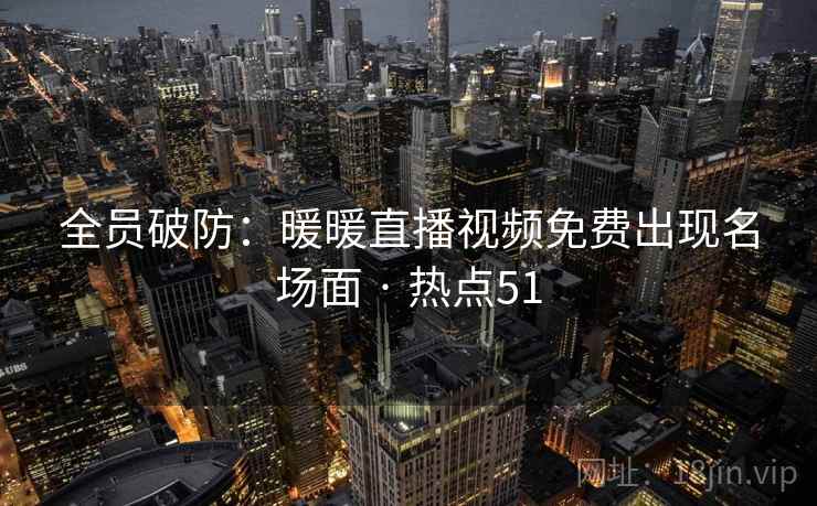 全员破防：暖暖直播视频免费出现名场面 · 热点51