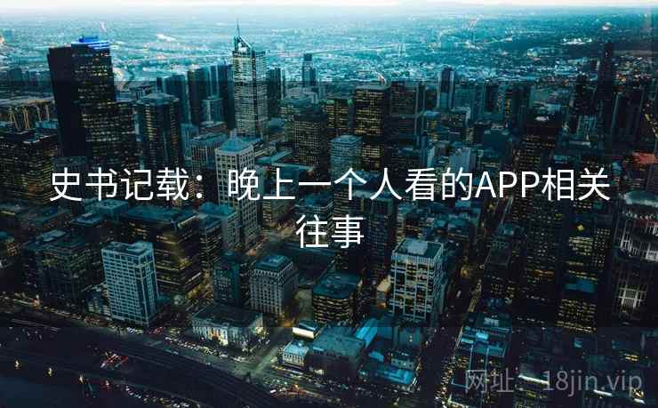 史书记载：晚上一个人看的APP相关往事