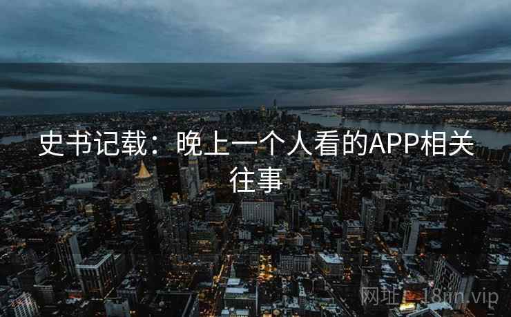 史书记载：晚上一个人看的APP相关往事