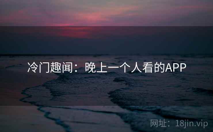 冷门趣闻:晚上一个人看的APP