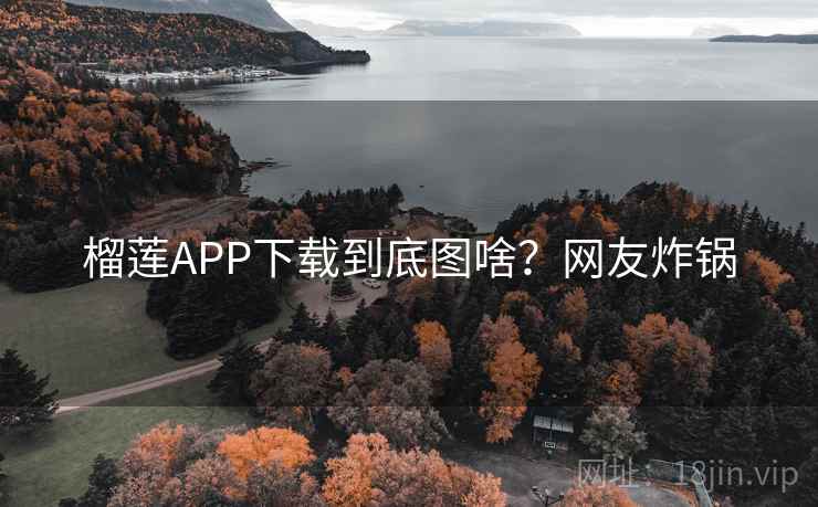 榴莲APP下载到底图啥?网友炸锅