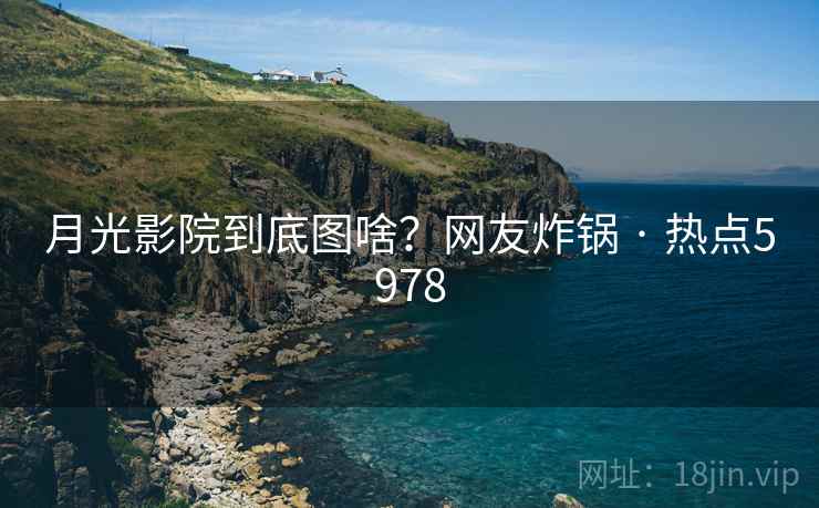 月光影院到底图啥？网友炸锅 · 热点5978