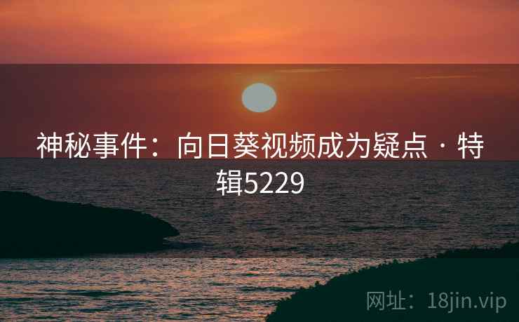 神秘事件：向日葵视频成为疑点 · 特辑5229  第2张