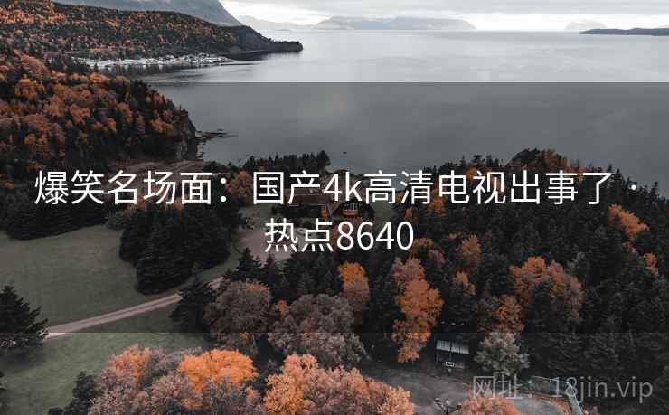 爆笑名场面：国产4k高清电视出事了 · 热点8640