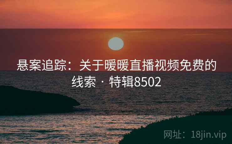 悬案追踪：关于暖暖直播视频免费的线索 · 特辑8502