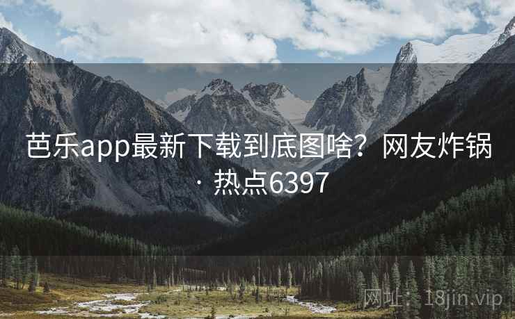 芭乐app最新下载到底图啥？网友炸锅 · 热点6397