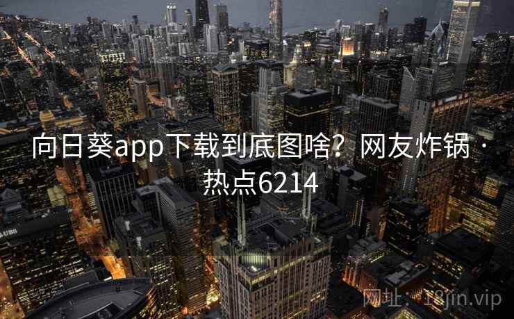 向日葵app下载到底图啥？网友炸锅 · 热点6214