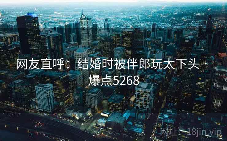 网友直呼：结婚时被伴郎玩太下头 · 爆点5268  第1张