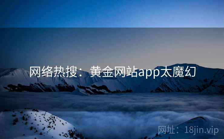 网络热搜：黄金网站app太魔幻  第2张
