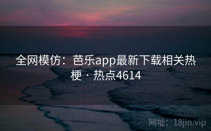 全网模仿：芭乐app最新下载相关热梗 · 热点4614