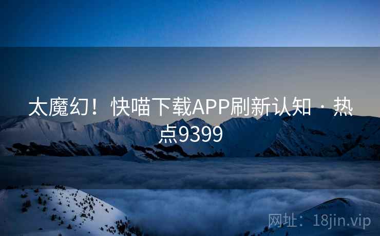 太魔幻!快喵下载APP刷新认知 · 热点9399