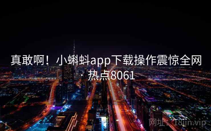 真敢啊！小蝌蚪app下载操作震惊全网 · 热点8061